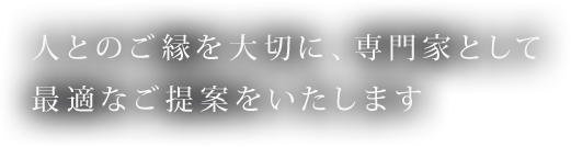 人とのご縁を大切に、専門家として最適なご提案をいたします